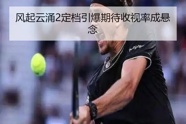 风起云涌2定档引爆期待收视率成悬念