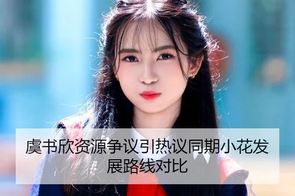 虞书欣资源争议引热议同期小花发展路线对比