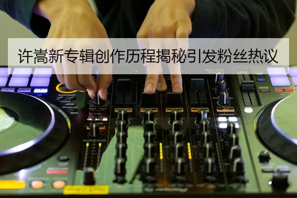 许嵩新专辑创作历程揭秘引发粉丝热议